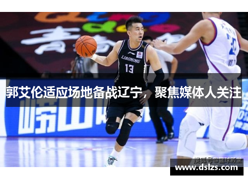 郭艾伦适应场地备战辽宁，聚焦媒体人关注